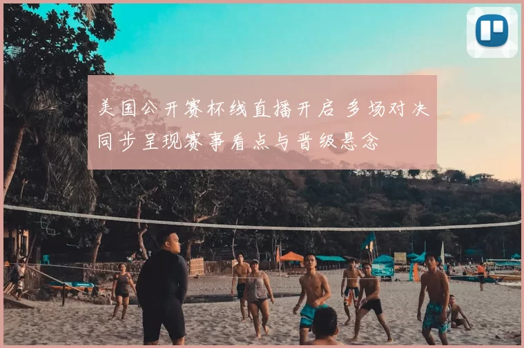 美国公开赛杯线直播开启 多场对决同步呈现赛事看点与晋级悬念