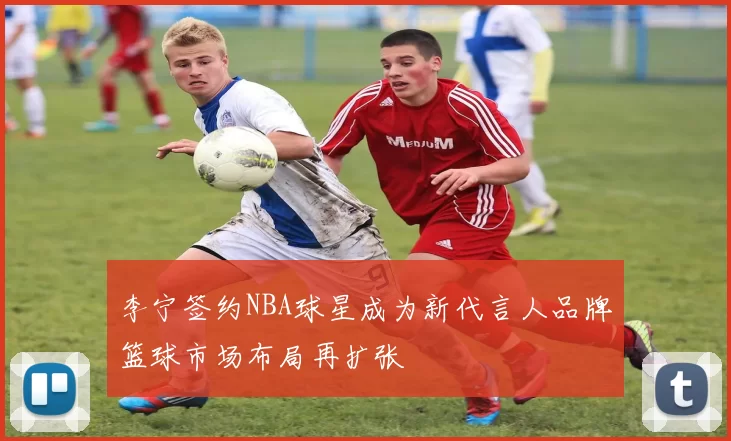 李宁签约NBA球星成为新代言人品牌篮球市场布局再扩张