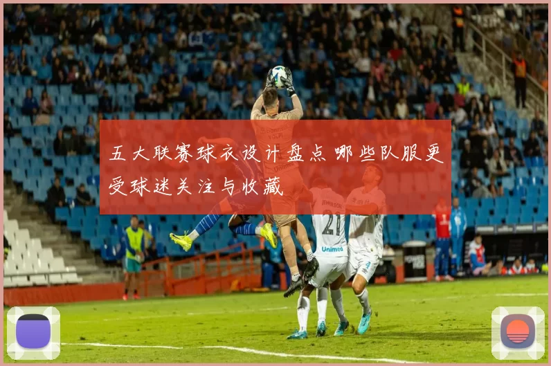 五大联赛球衣设计盘点 哪些队服更受球迷关注与收藏