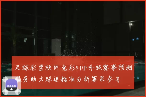 足球彩票软件竞彩app升级赛事预测服务助力球迷精准分析赛果参考