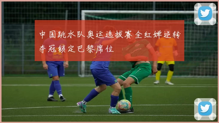 中国跳水队奥运选拔赛全红婵逆转夺冠锁定巴黎席位