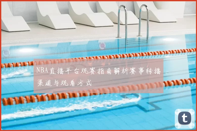 NBA直播平台观赛指南解析赛事转播渠道与观看方式