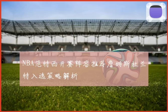 NBA范特西开赛阵容推荐詹姆斯杜兰特入选策略解析
