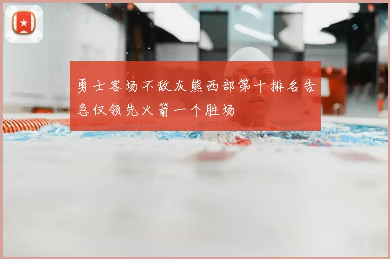 勇士客场不敌灰熊西部第十排名告急仅领先火箭一个胜场