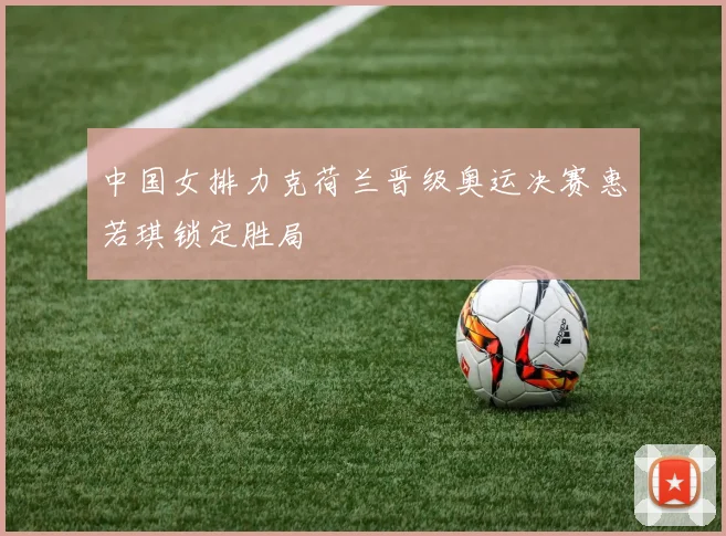 中国女排力克荷兰晋级奥运决赛惠若琪锁定胜局