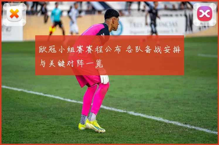 欧冠小组赛赛程公布 各队备战安排与关键对阵一览