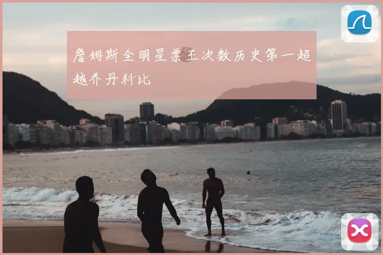 詹姆斯全明星票王次数历史第一超越乔丹科比