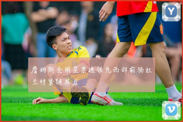 詹姆斯全明星票选领先西部前场杜兰特紧随其后
