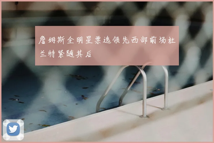 詹姆斯全明星票选领先西部前场杜兰特紧随其后