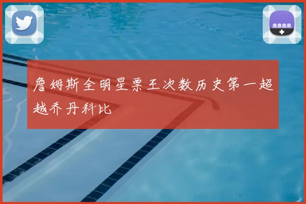 詹姆斯全明星票王次数历史第一超越乔丹科比