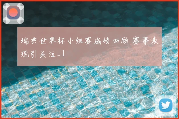 瑞典世界杯小组赛成绩回顾 赛事表现引关注_1