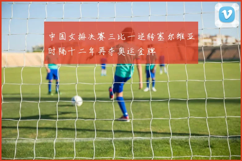 中国女排决赛三比一逆转塞尔维亚时隔十二年再夺奥运金牌