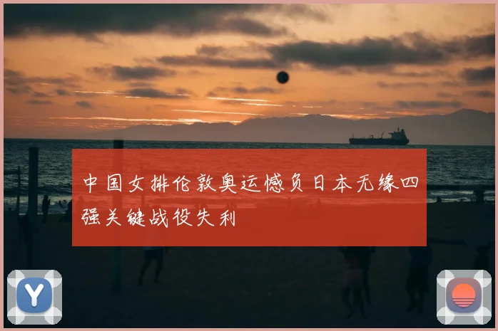 中国女排伦敦奥运憾负日本无缘四强关键战役失利